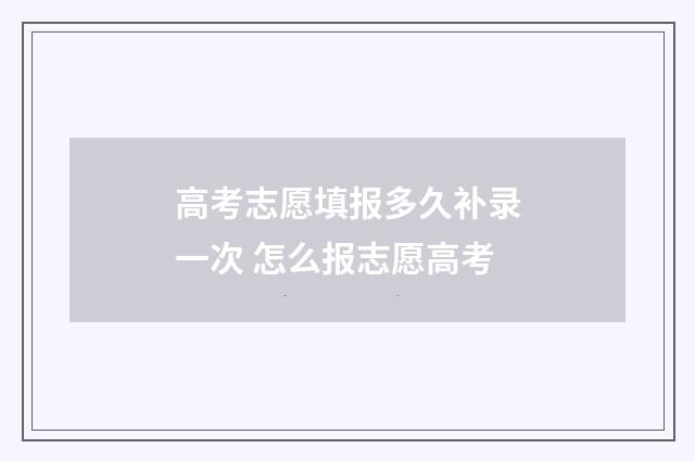 高考志愿填报多久补录一次 怎么报志愿高考
