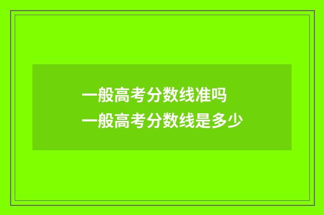 一般高考分数线准吗 一般高考分数线是多少