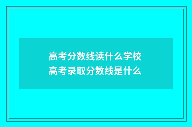 高考分数线读什么学校 高考录取分数线是什么