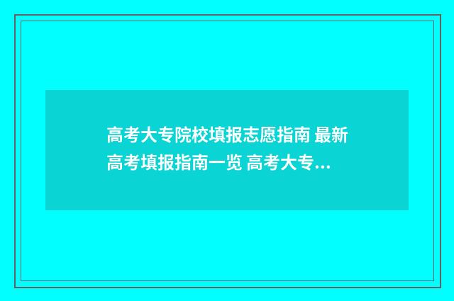 高考大专院校填报志愿指南 最新高考填报指南一览 高考大专学校