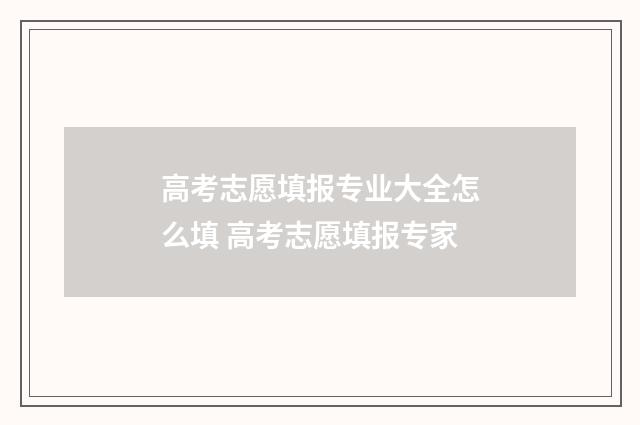 高考志愿填报专业大全怎么填 高考志愿填报专家