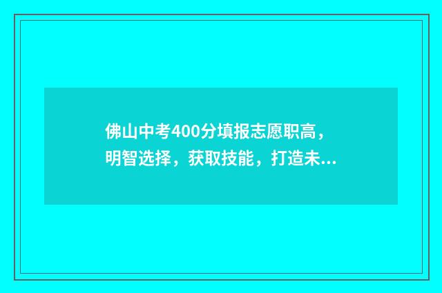 佛山中考400分填报志愿职高，明智选择，获取技能，打造未来 佛山中考540分可以读高中吗