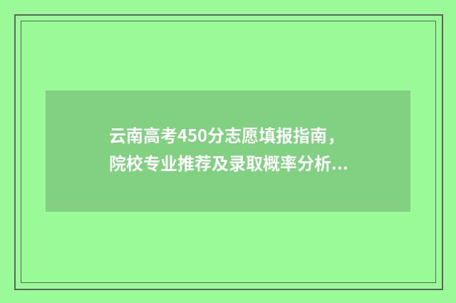 云南高考450分志愿填报指南，院校专业推荐及录取概率分析 2021年云南高考分数420分