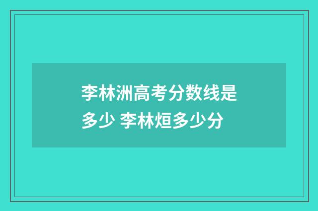 李林洲高考分数线是多少 李林烜多少分