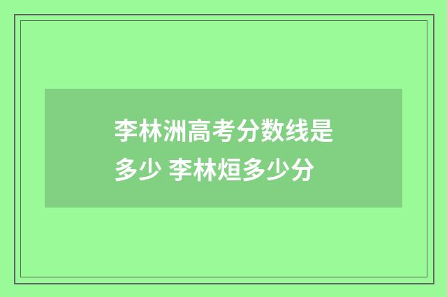 李林洲高考分数线是多少 李林烜多少分