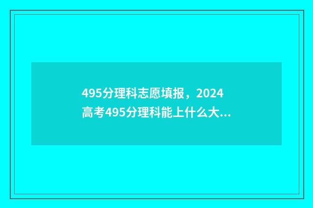 495分理科志愿填报，2024高考495分理科能上什么大学 高考495分是几本理科