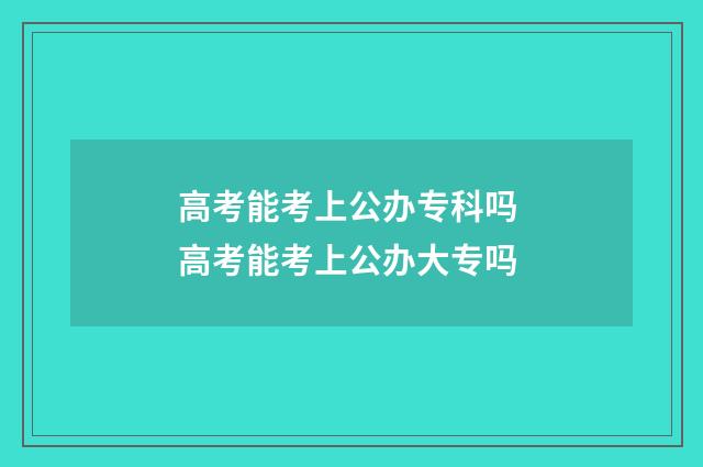 高考能考上公办专科吗 高考能考上公办大专吗