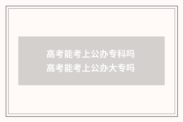 高考能考上公办专科吗 高考能考上公办大专吗