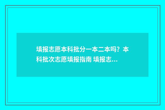 填报志愿本科批分一本二本吗？本科批次志愿填报指南 填报志愿本科批和专科批可以一起填吗