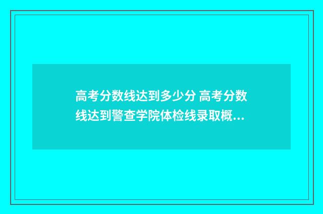 高考分数线达到多少分 高考分数线达到警查学院体检线录取概率