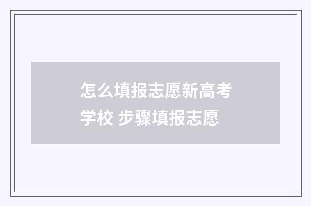 怎么填报志愿新高考学校 步骤填报志愿