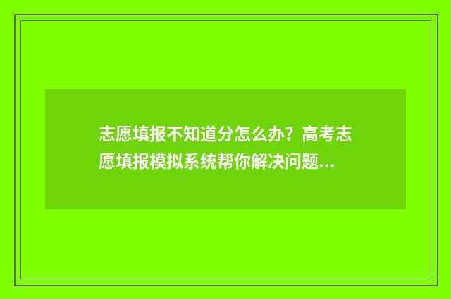 志愿填报不知道分怎么办？高考志愿填报模拟系统帮你解决问题 志愿填报不知道怎么填