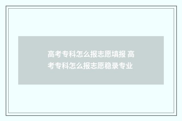 高考专科怎么报志愿填报 高考专科怎么报志愿稳录专业
