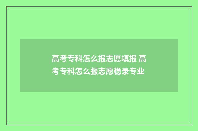 高考专科怎么报志愿填报 高考专科怎么报志愿稳录专业