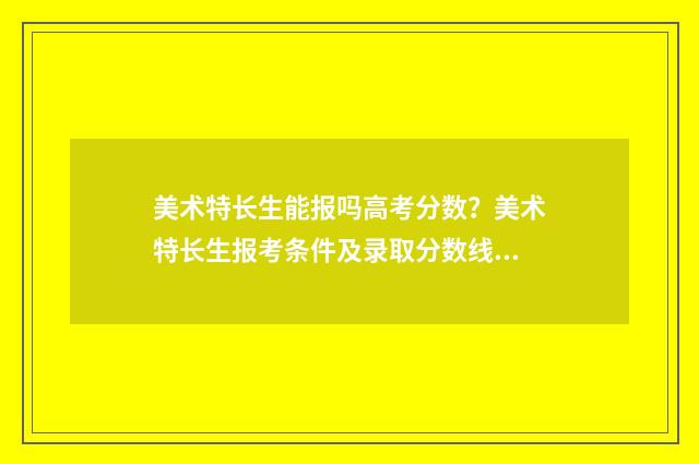 美术特长生能报吗高考分数？美术特长生报考条件及录取分数线解析 美术特长生可以参军吗