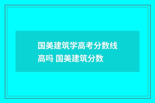 国美建筑学高考分数线高吗 国美建筑分数