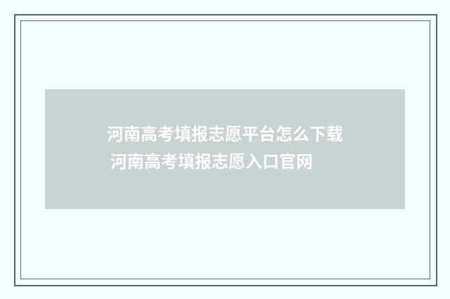 河南高考填报志愿平台怎么下载 河南高考填报志愿入口官网