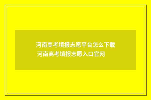 河南高考填报志愿平台怎么下载 河南高考填报志愿入口官网