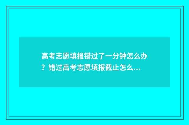 高考志愿填报错过了一分钟怎么办？错过高考志愿填报截止怎么办 高考志愿填报错误被录取了能否补救