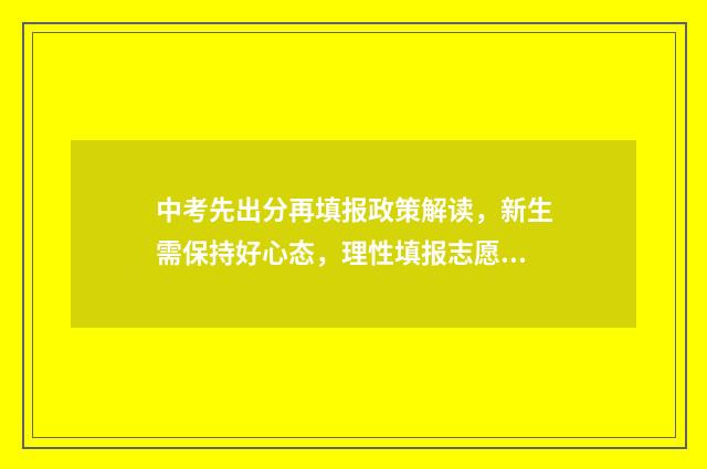 中考先出分再填报政策解读,新生需保持好心态,理性填报志愿 中考先出成绩还是先填志愿有哪些注意事项