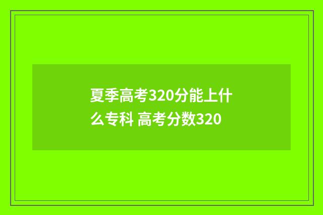 夏季高考320分能上什么专科 高考分数320
