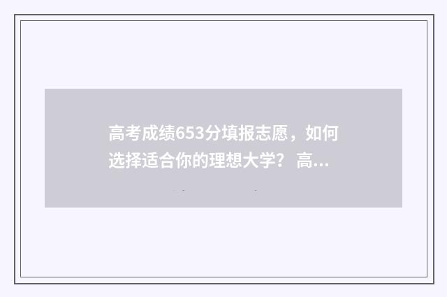 高考成绩653分填报志愿，如何选择适合你的理想大学？ 高考683分