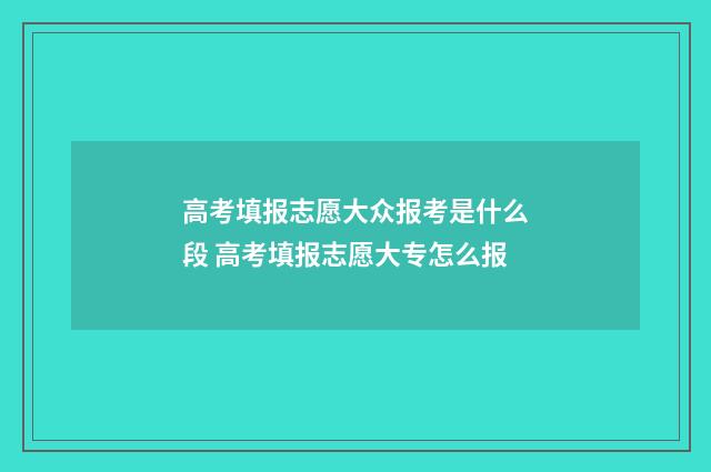 高考填报志愿大众报考是什么段 高考填报志愿大专怎么报
