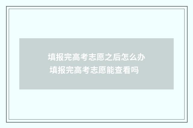 填报完高考志愿之后怎么办 填报完高考志愿能查看吗