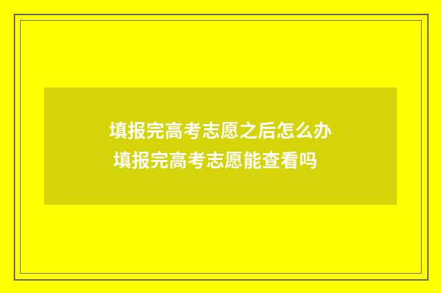 填报完高考志愿之后怎么办 填报完高考志愿能查看吗