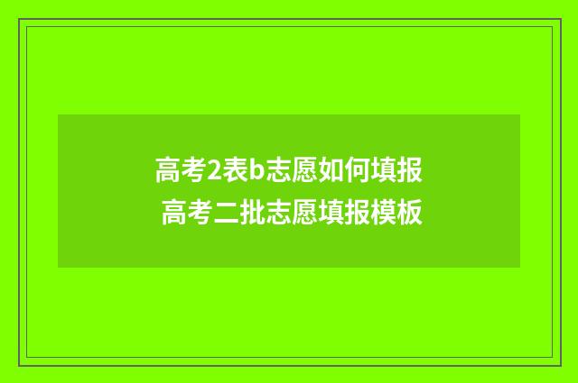 高考2表b志愿如何填报 高考二批志愿填报模板