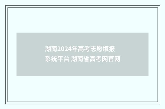 湖南2024年高考志愿填报系统平台 湖南省高考网官网