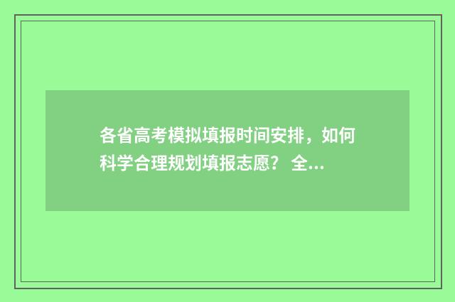 各省高考模拟填报时间安排,如何科学合理规划填报志愿? 全国各地高考模拟题从哪个网站下载