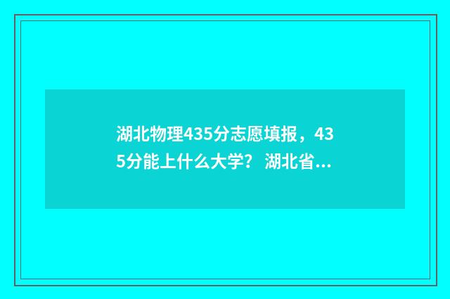 湖北物理435分志愿填报，435分能上什么大学？ 湖北省物理满分多少