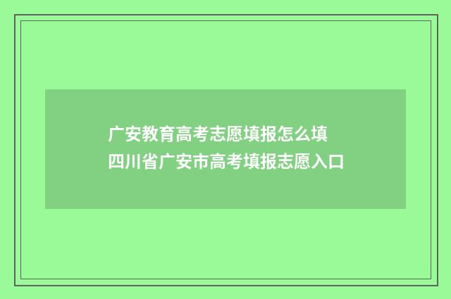 广安教育高考志愿填报怎么填 四川省广安市高考填报志愿入口