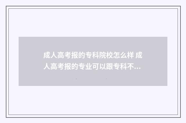 成人高考报的专科院校怎么样 成人高考报的专业可以跟专科不一样吗