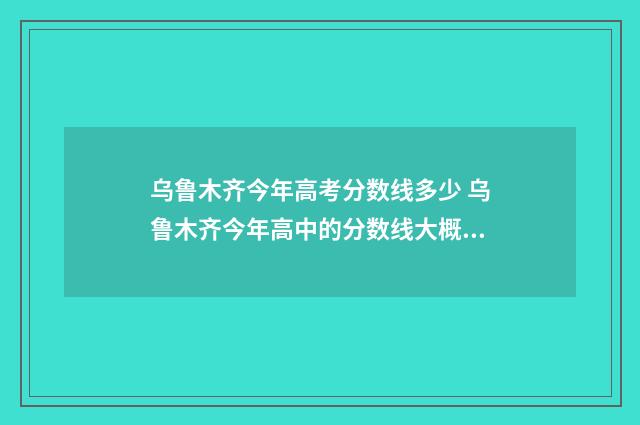乌鲁木齐今年高考分数线多少 乌鲁木齐今年高中的分数线大概是多少