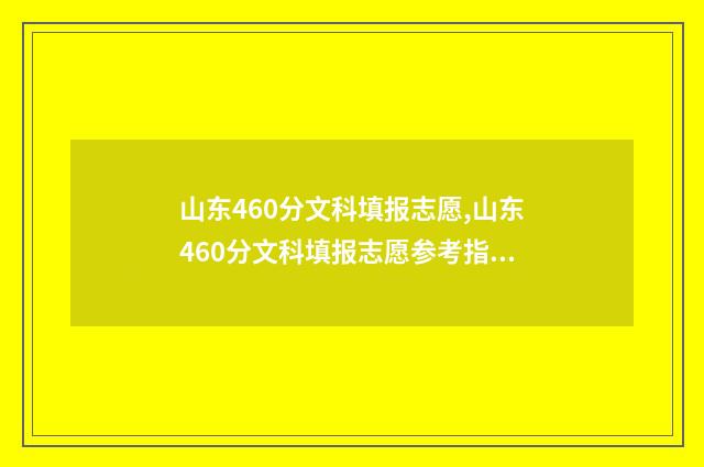 山东460分文科填报志愿,山东460分文科填报志愿参考指南 山东高考文科460分左右能上哪些大学