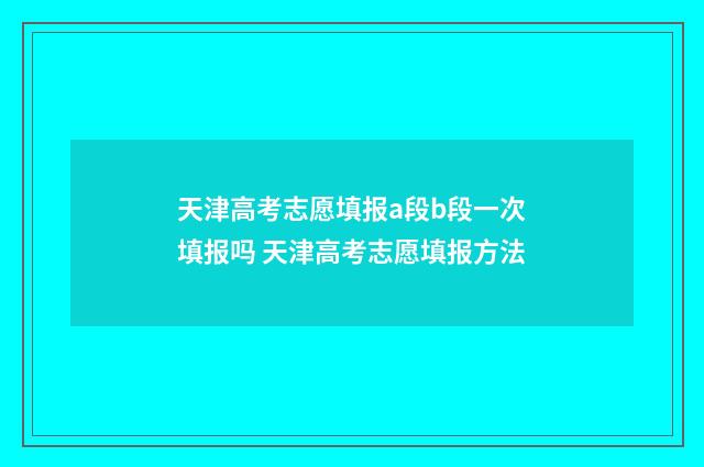 天津高考志愿填报a段b段一次填报吗 天津高考志愿填报方法