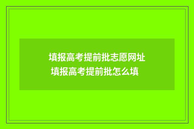 填报高考提前批志愿网址 填报高考提前批怎么填