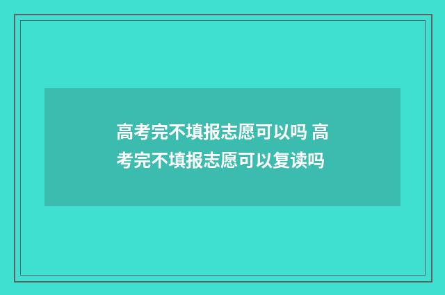 高考完不填报志愿可以吗 高考完不填报志愿可以复读吗
