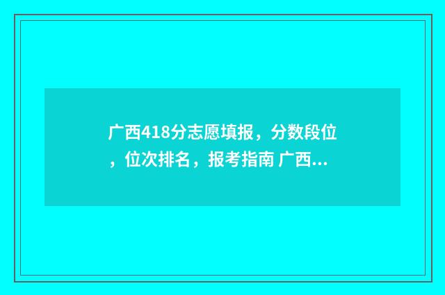 广西418分志愿填报，分数段位，位次排名，报考指南 广西高考理科421分能考什么大学