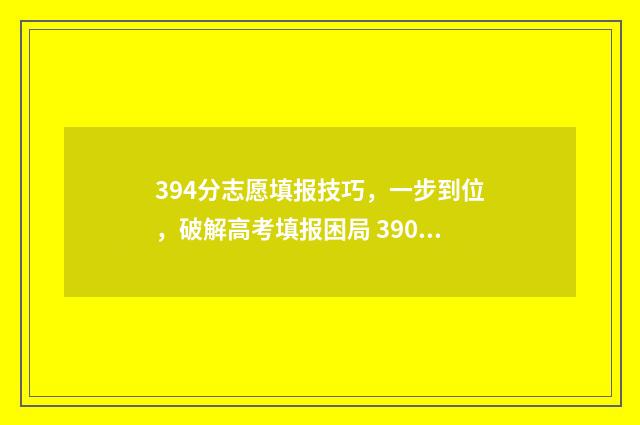 394分志愿填报技巧，一步到位，破解高考填报困局 390高考志愿