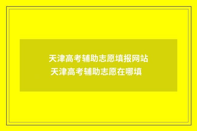 天津高考辅助志愿填报网站 天津高考辅助志愿在哪填