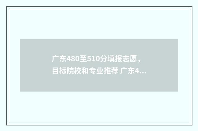 广东480至510分填报志愿，目标院校和专业推荐 广东420分