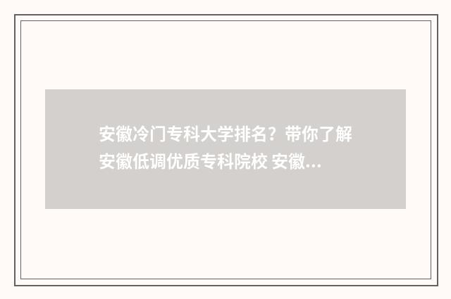 安徽冷门专科大学排名?带你了解安徽低调优质专科院校 安徽冷门专科大学排名