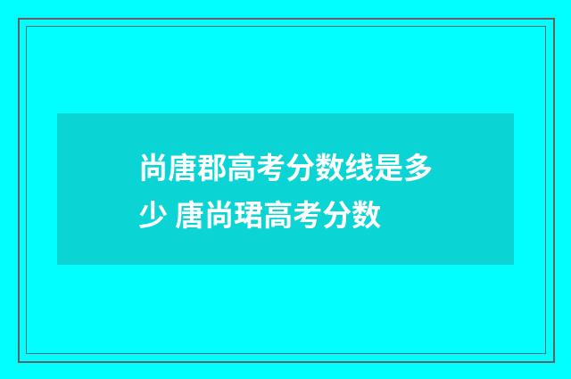 尚唐郡高考分数线是多少 唐尚珺高考分数