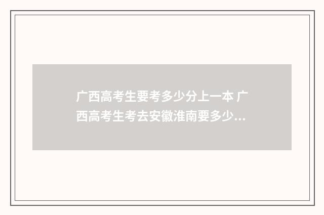 广西高考生要考多少分上一本 广西高考生考去安徽淮南要多少分
