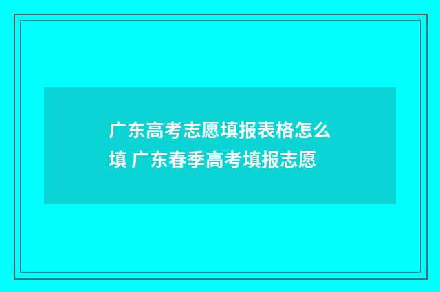 广东高考志愿填报表格怎么填 广东春季高考填报志愿