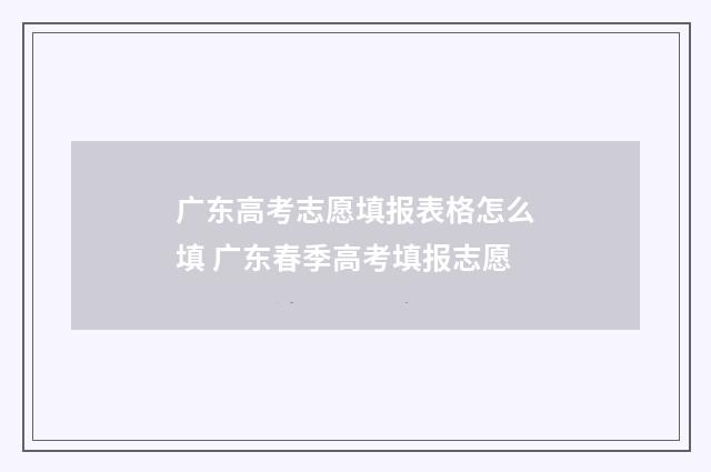广东高考志愿填报表格怎么填 广东春季高考填报志愿