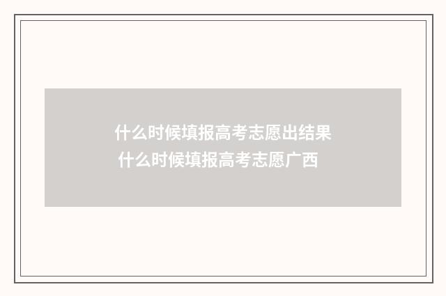 什么时候填报高考志愿出结果 什么时候填报高考志愿广西